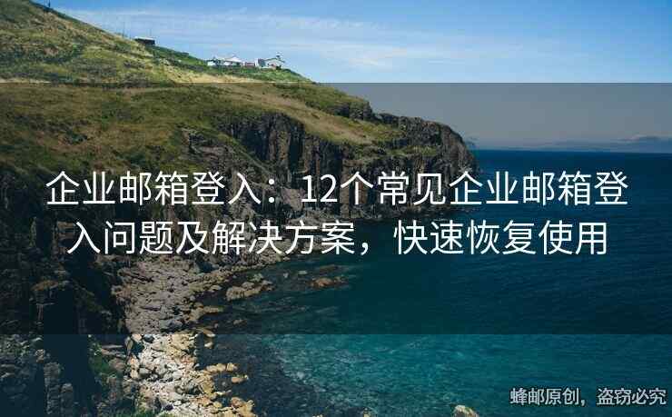 企业邮箱登入：12个常见企业邮箱登入问题及解决方案，快速恢复使用