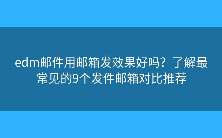 edm邮件用邮箱发效果好吗？了解最常见的9个发件邮箱对比推荐