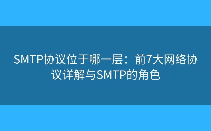SMTP协议位于哪一层：前7大网络协议详解与SMTP的角色