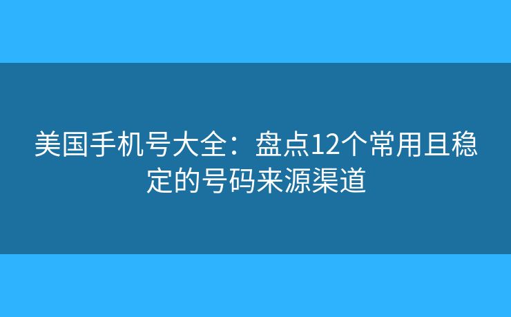 美国手机号大全：盘点12个常用且稳定的号码来源渠道