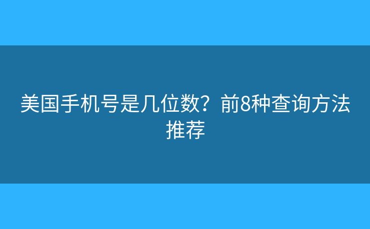 美国手机号是几位数?前8种查询方法推荐 美国手机号是几位数?前8种查询方法推荐