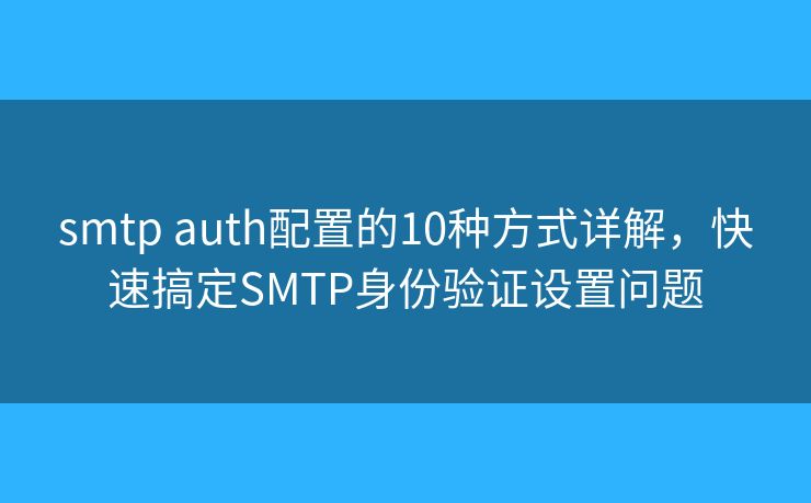 smtp auth配置的10种方式详解，快速搞定SMTP身份验证设置问题