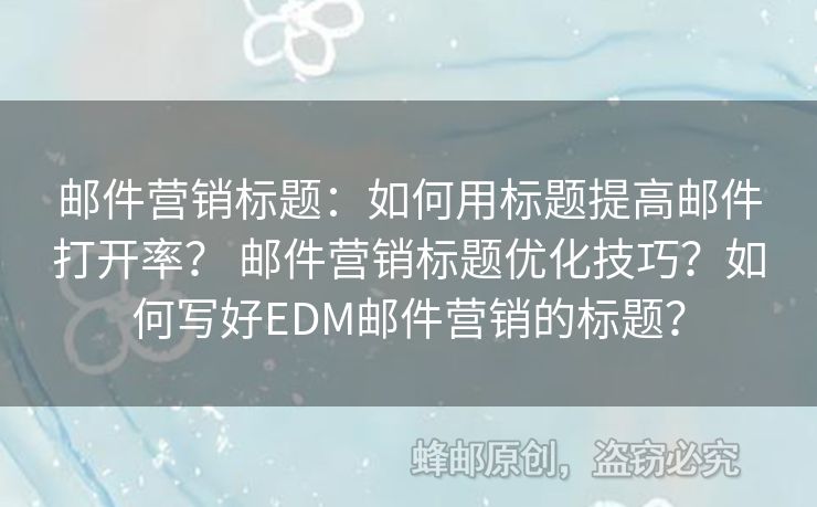 邮件营销标题：如何用标题提高邮件打开率？ 邮件营销标题优化技巧？如何写好EDM邮件营销的标题？