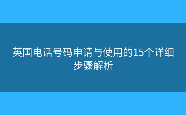 英国电话号码申请与使用的15个详细步骤解析 英国电话号码申请与使用的15个详细步骤解析