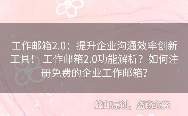 工作邮箱2.0：提升企业沟通效率创新工具！ 工作邮箱2.0功能解析？如何注册免费的企业工作邮箱？
