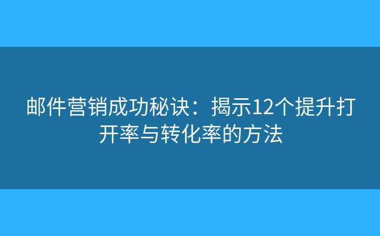 邮件营销成功秘诀:揭示12个提升打开率与转化率的方法 邮件营销成功秘诀:揭示12个提升打开率与转化率的方法