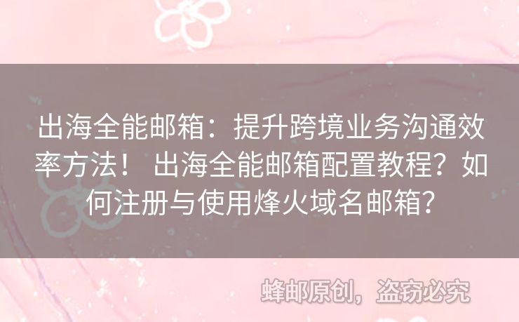 出海全能邮箱：提升跨境业务沟通效率方法！ 出海全能邮箱配置教程？如何注册与使用烽火域名邮箱？