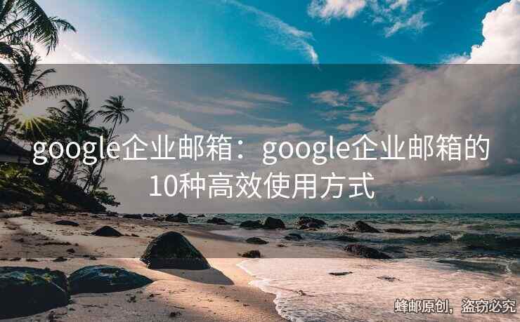 google企业邮箱：google企业邮箱的10种高效使用方式