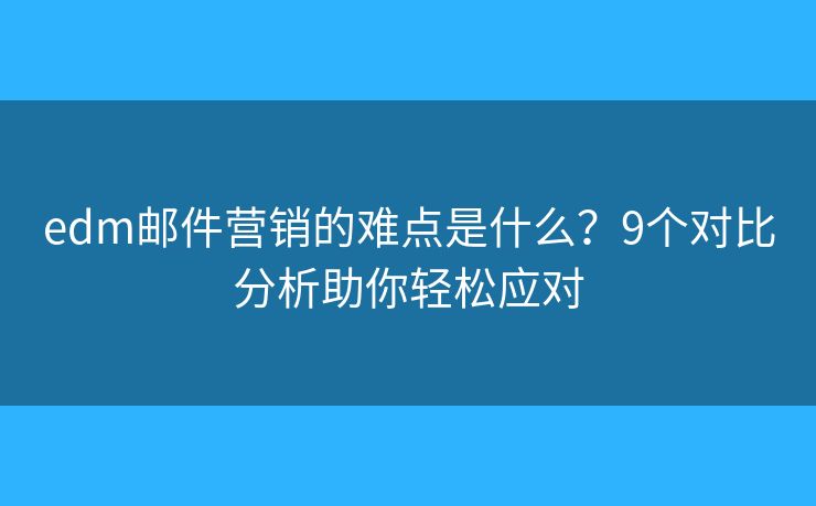 edm邮件营销的难点是什么？9个对比分析助你轻松应对