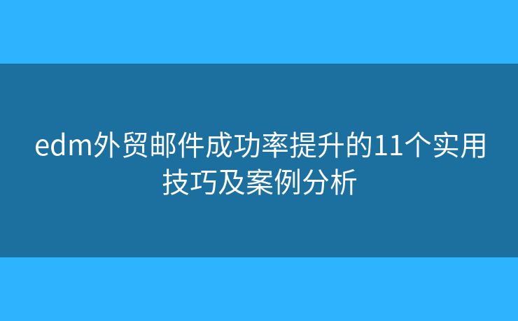 edm外贸邮件成功率提升的11个实用技巧及案例分析