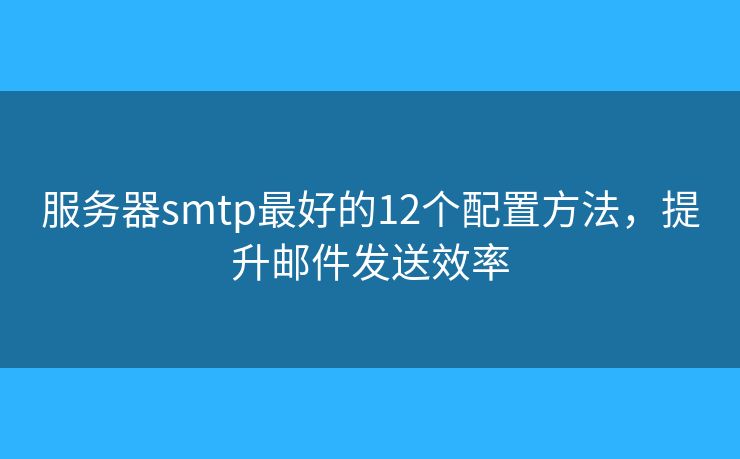 服务器smtp最好的12个配置方法，提升邮件发送效率
