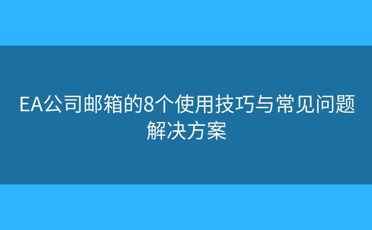 EA公司邮箱的8个使用技巧与常见问题解决方案