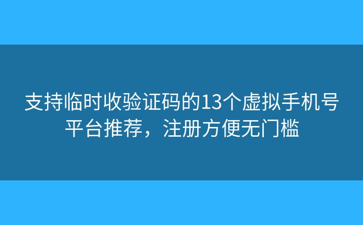 支持临时收验证码的13个虚拟手机号平台推荐，注册方便无门槛