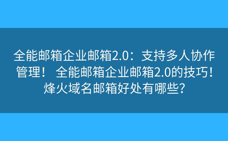 全能邮箱企业邮箱2.0：支持多人协作管理！ 全能邮箱企业邮箱2.0的技巧！烽火域名邮箱好处有哪些？
