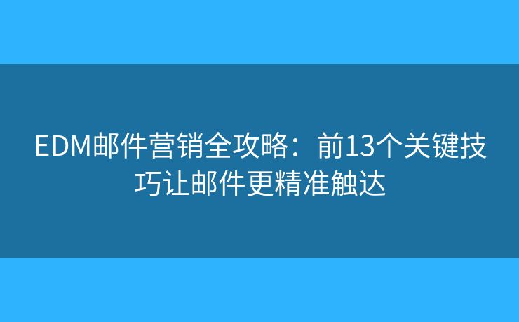 EDM邮件营销全攻略：前13个关键技巧让邮件更精准触达
