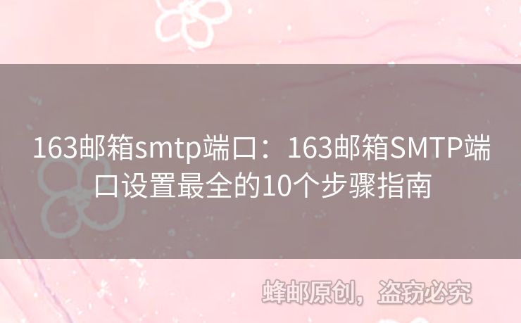 163邮箱smtp端口：163邮箱SMTP端口设置最全的10个步骤指南