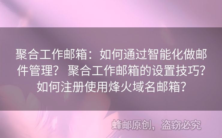 聚合工作邮箱：如何通过智能化做邮件管理？ 聚合工作邮箱的设置技巧？如何注册使用烽火域名邮箱？