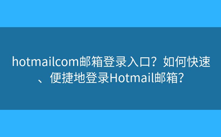 hotmailcom邮箱登录入口？如何快速、便捷地登录Hotmail邮箱？