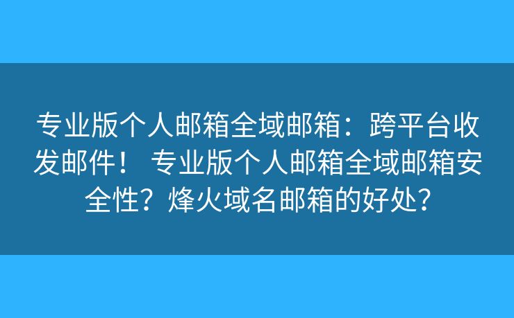 专业版个人邮箱全域邮箱：跨平台收发邮件！ 专业版个人邮箱全域邮箱安全性？烽火域名邮箱的好处？