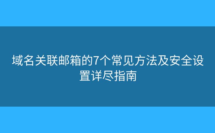 域名关联邮箱的7个常见方法及安全设置详尽指南