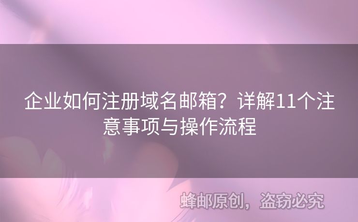 企业如何注册域名邮箱？详解11个注意事项与操作流程