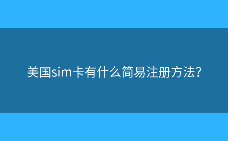 美国sim卡有什么简易注册方法？