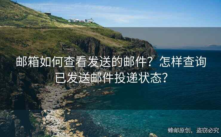 邮箱如何查看发送的邮件？怎样查询已发送邮件投递状态？