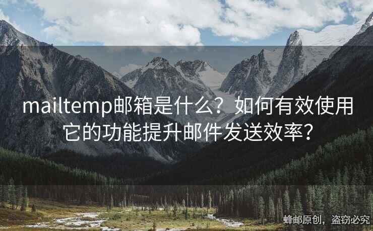 mailtemp邮箱是什么？如何有效使用它的功能提升邮件发送效率？