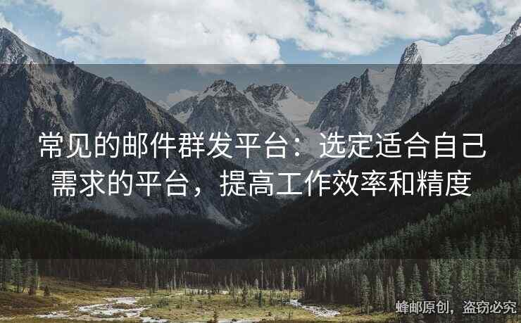 常见的邮件群发平台：选定适合自己需求的平台，提高工作效率和精度