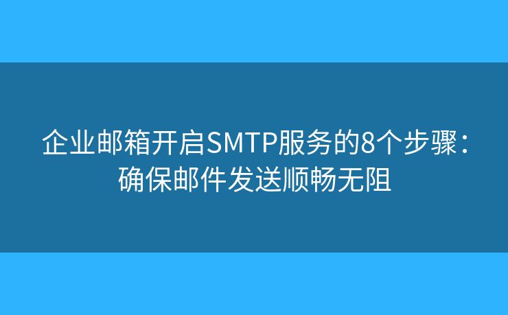 企业邮箱开启SMTP服务的8个步骤:确保邮件发送顺畅无阻 企业邮箱开启SMTP服务的8个步骤:确保邮件发送顺畅无阻