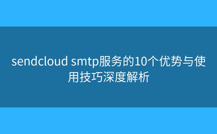 sendcloud smtp服务的10个优势与使用技巧深度解析