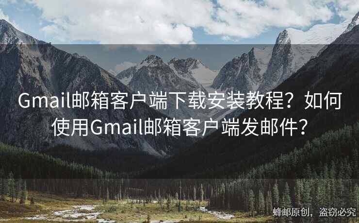 Gmail邮箱客户端下载安装教程？如何使用Gmail邮箱客户端发邮件？