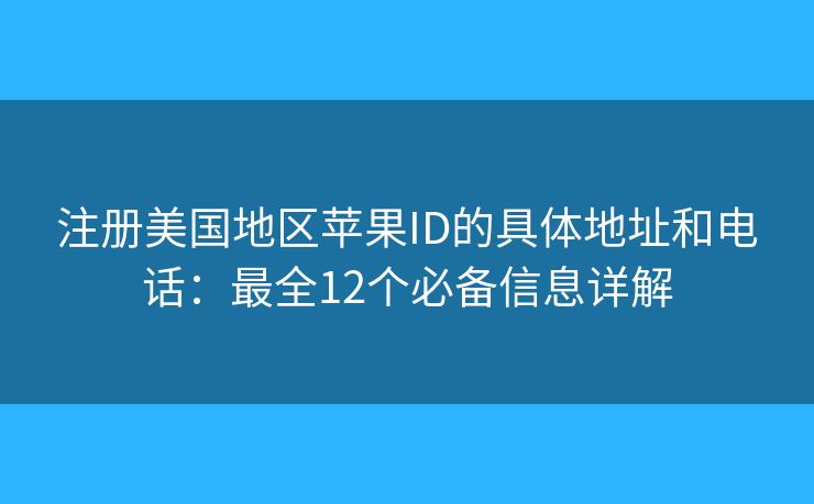 注册美国地区苹果ID的具体地址和电话:最全12个必备信息详解 注册美国地区苹果ID的具体地址和电话:最全12个必备信息详解