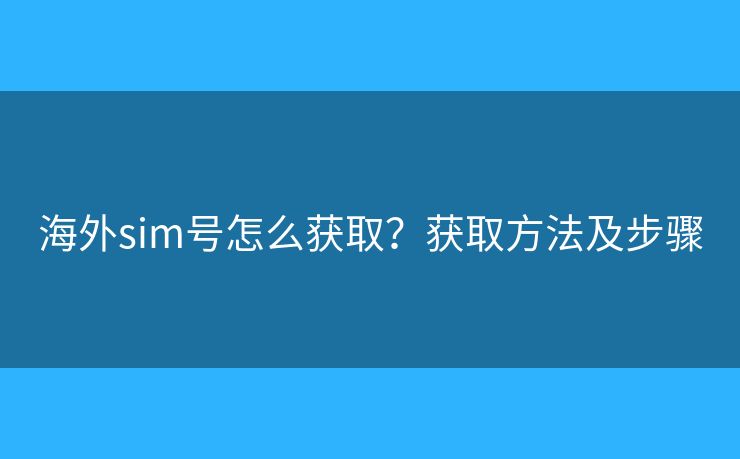 海外sim号怎么获取?获取方法及步骤 海外sim号怎么获取?获取方法及步骤