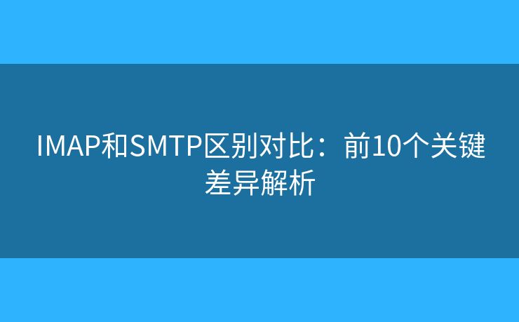 IMAP和SMTP区别对比：前10个关键差异解析