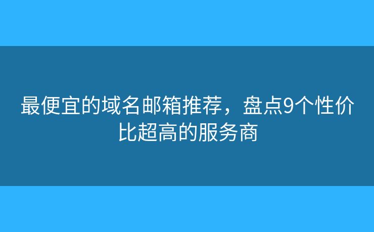 最便宜的域名邮箱推荐,盘点9个性价比超高的服务商 最便宜的域名邮箱推荐,盘点9个性价比超高的服务商