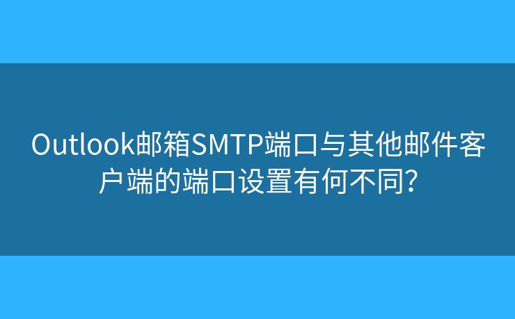 Outlook邮箱SMTP端口与其他邮件客户端的端口设置有何不同？