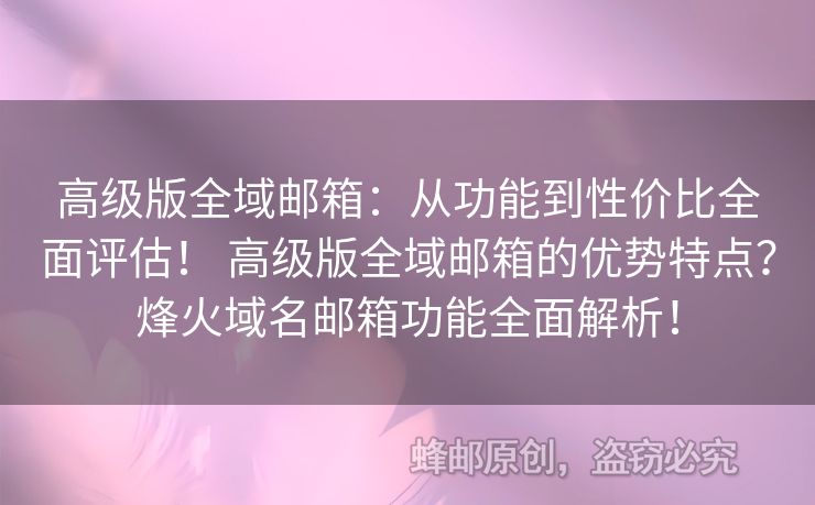高级版全域邮箱：从功能到性价比全面评估！ 高级版全域邮箱的优势特点？烽火域名邮箱功能全面解析！