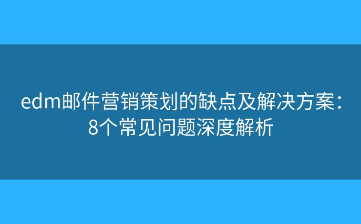 edm邮件营销策划的缺点及解决方案：8个常见问题深度解析