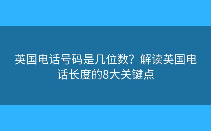英国电话号码是几位数？解读英国电话长度的8大关键点