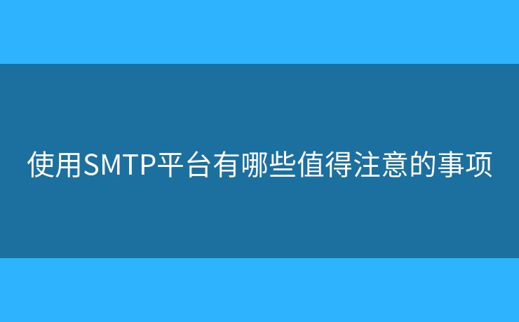 使用SMTP平台有哪些值得注意的事项 使用SMTP平台有哪些值得注意的事项