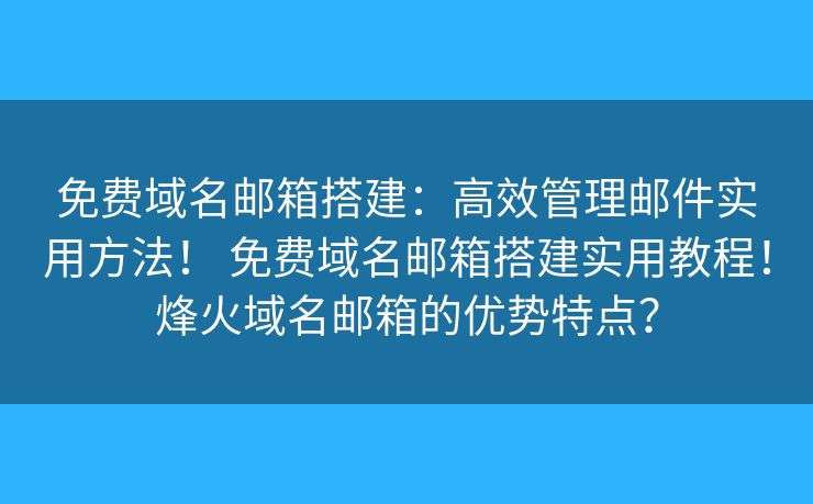 免费域名邮箱搭建:高效管理邮件实用方法! 免费域名邮箱搭建实用教程!烽火域名邮箱的优势特点? 免费域名邮箱搭建:高效管理邮件实用方法! 免费域名邮箱搭建实用教程!烽火域名邮箱的优势特点?