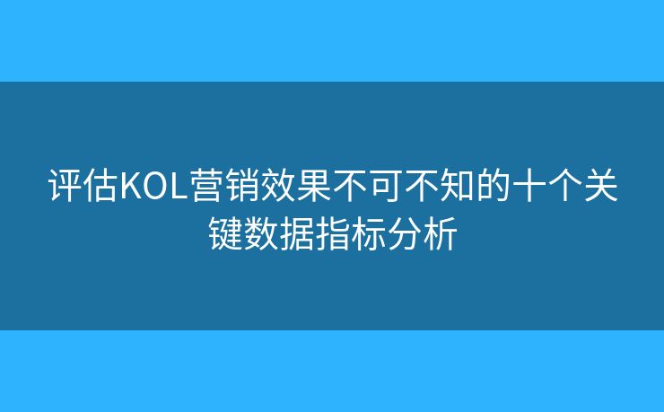 评估KOL营销效果不可不知的十个关键数据指标分析 评估KOL营销效果不可不知的十个关键数据指标分析