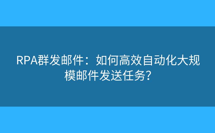 RPA群发邮件：如何高效自动化大规模邮件发送任务？