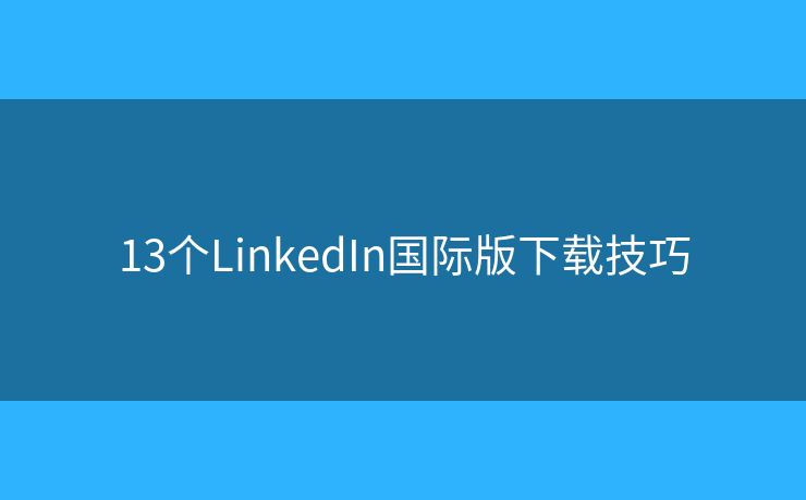 13个LinkedIn国际版下载技巧 13个LinkedIn国际版下载技巧
