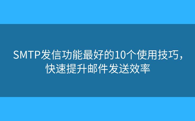 SMTP发信功能最好的10个使用技巧,快速提升邮件发送效率 SMTP发信功能最好的10个使用技巧,快速提升邮件发送效率