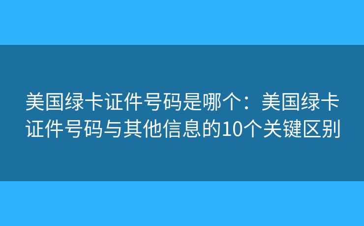 美国绿卡证件号码是哪个:美国绿卡证件号码与其他信息的10个关键区别 美国绿卡证件号码是哪个:美国绿卡证件号码与其他信息的10个关键区别