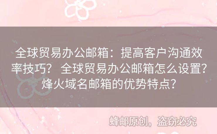 全球贸易办公邮箱：提高客户沟通效率技巧？ 全球贸易办公邮箱怎么设置？烽火域名邮箱的优势特点？