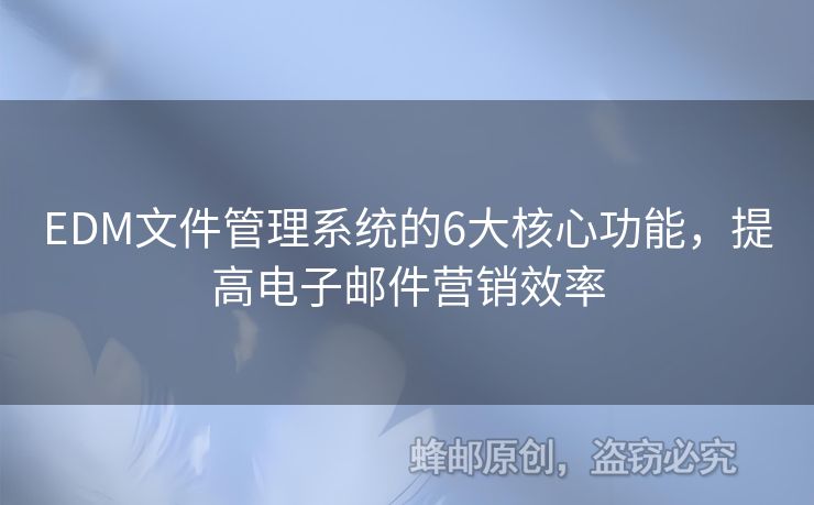 EDM文件管理系统的6大核心功能，提高电子邮件营销效率