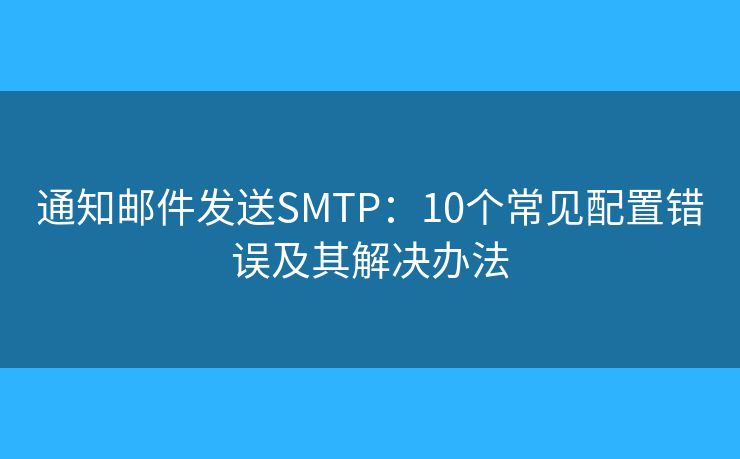 通知邮件发送SMTP：10个常见配置错误及其解决办法